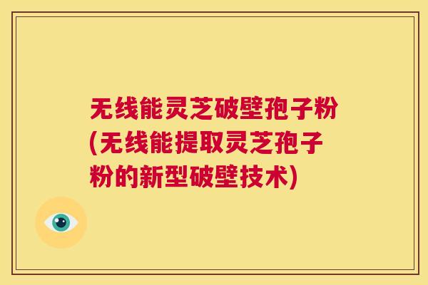 无线能灵芝破壁孢子粉(无线能提取灵芝孢子粉的新型破壁技术) 第1张 无线能灵芝破壁孢子粉(无线能提取灵芝孢子粉的新型破壁技术) 第1张