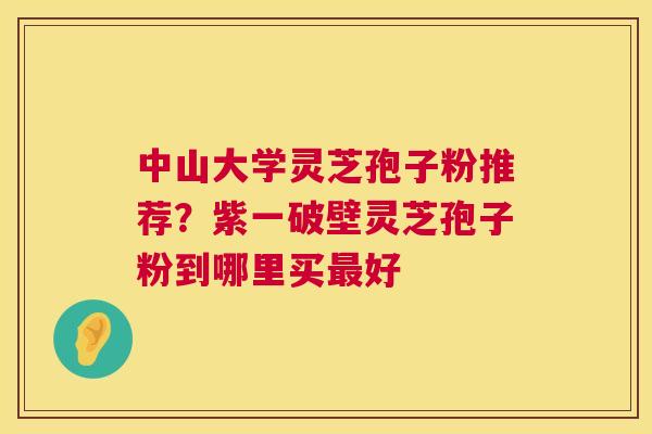 中山大学灵芝孢子粉推荐?紫一破壁灵芝孢子粉到哪里买最好 第1张 中山大学灵芝孢子粉推荐?紫一破壁灵芝孢子粉到哪里买最好 第1张