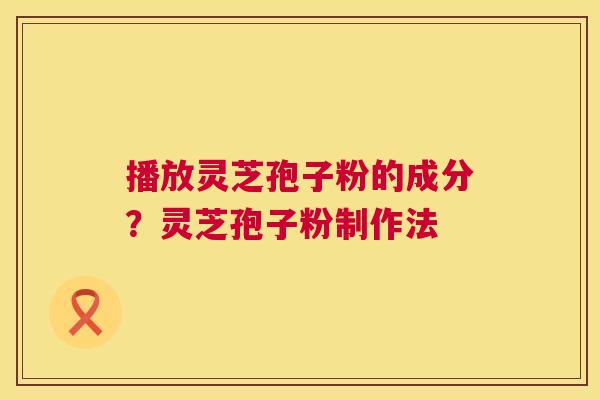 播放灵芝孢子粉的成分？灵芝孢子粉制作法  第1张