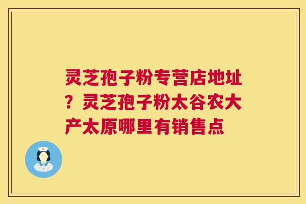 灵芝孢子粉专营店地址?灵芝孢子粉太谷农大产太原哪里有销售点 第1张 灵芝孢子粉专营店地址?灵芝孢子粉太谷农大产太原哪里有销售点 第1张