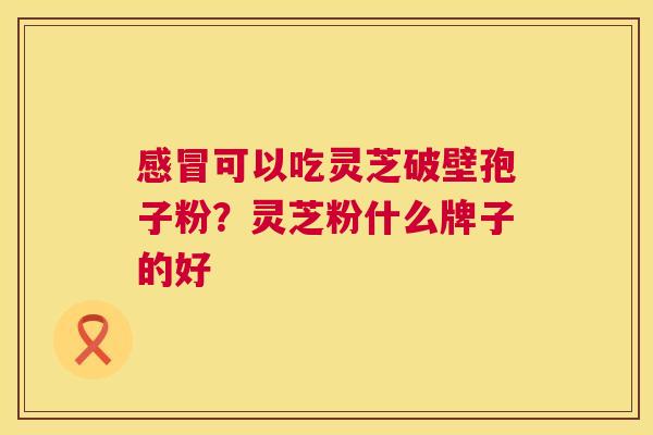 感冒可以吃灵芝破壁孢子粉?灵芝粉什么牌子的好 第1张 感冒可以吃灵芝破壁孢子粉?灵芝粉什么牌子的好 第1张