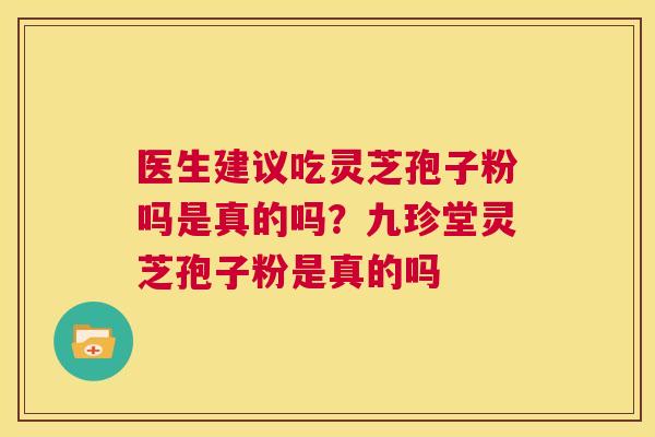医生建议吃灵芝孢子粉吗是真的吗?九珍堂灵芝孢子粉是真的吗 第1张 医生建议吃灵芝孢子粉吗是真的吗?九珍堂灵芝孢子粉是真的吗 第1张