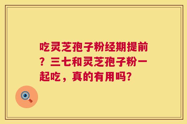 吃灵芝孢子粉经期提前?三七和灵芝孢子粉一起吃,真的有用吗? 第1张 吃灵芝孢子粉经期提前?三七和灵芝孢子粉一起吃,真的有用吗? 第1张