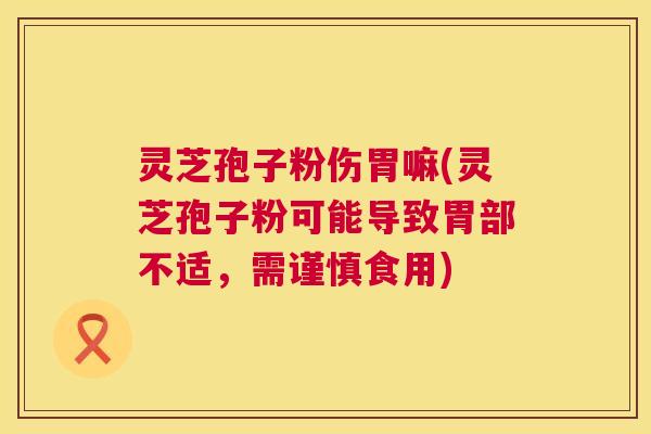 灵芝孢子粉伤胃嘛(灵芝孢子粉可能导致胃部不适,需谨慎食用) 第1张 灵芝孢子粉伤胃嘛(灵芝孢子粉可能导致胃部不适,需谨慎食用) 第1张