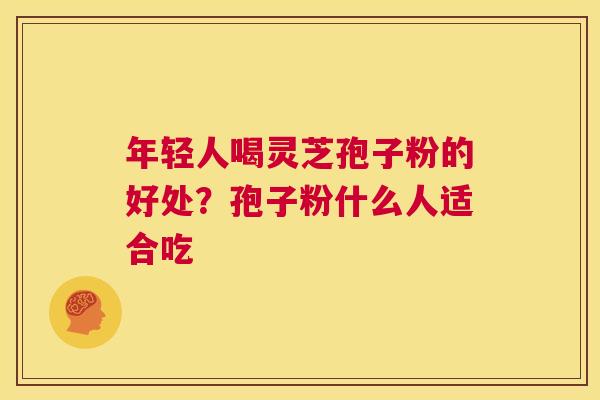 年轻人喝灵芝孢子粉的好处?孢子粉什么人适合吃 第1张 年轻人喝灵芝孢子粉的好处?孢子粉什么人适合吃 第1张