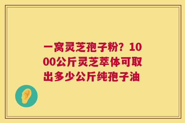一窝灵芝孢子粉?1000公斤灵芝萃体可取出多少公斤纯孢子油 第1张 一窝灵芝孢子粉?1000公斤灵芝萃体可取出多少公斤纯孢子油 第1张