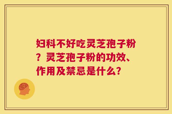 妇科不好吃灵芝孢子粉？灵芝孢子粉的功效、作用及禁忌是什么？  第1张