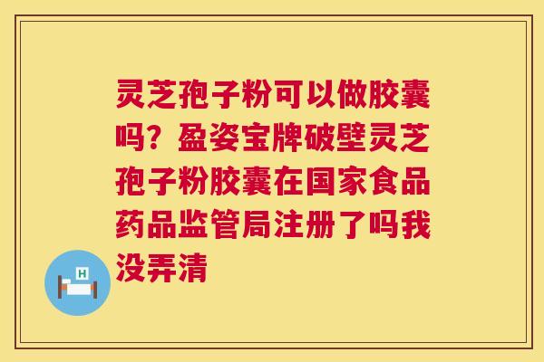 灵芝孢子粉可以做胶囊吗?盈姿宝牌破壁灵芝孢子粉胶囊在国家食品药品监管局注册了吗我没弄清 第1张 灵芝孢子粉可以做胶囊吗?盈姿宝牌破壁灵芝孢子粉胶囊在国家食品药品监管局注册了吗我没弄清 第1张