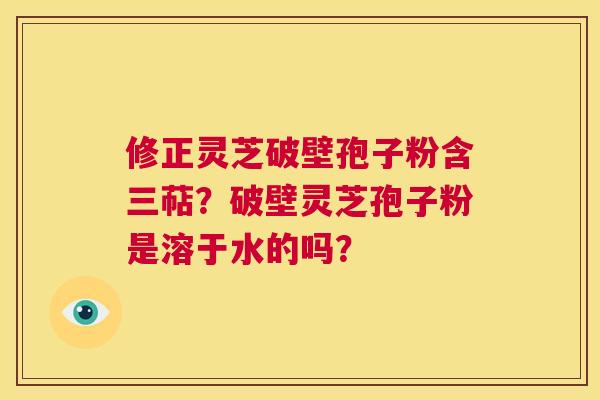 修正灵芝破壁孢子粉含三萜?破壁灵芝孢子粉是溶于水的吗? 第1张 修正灵芝破壁孢子粉含三萜?破壁灵芝孢子粉是溶于水的吗? 第1张