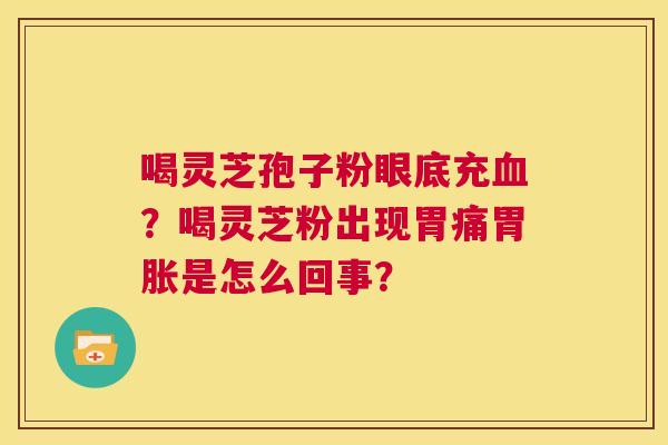 喝灵芝孢子粉眼底充血?喝灵芝粉出现胃痛胃胀是怎么回事? 第1张 喝灵芝孢子粉眼底充血?喝灵芝粉出现胃痛胃胀是怎么回事? 第1张