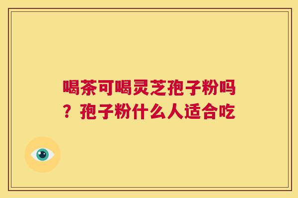 喝茶可喝灵芝孢子粉吗?孢子粉什么人适合吃 第1张 喝茶可喝灵芝孢子粉吗?孢子粉什么人适合吃 第1张