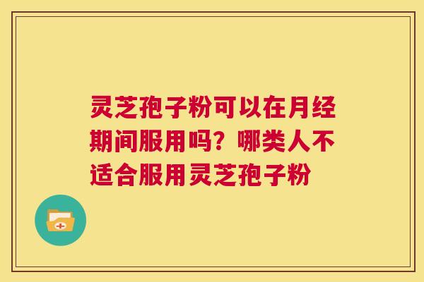 灵芝孢子粉可以在月经期间服用吗?哪类人不适合服用灵芝孢子粉 第1张 灵芝孢子粉可以在月经期间服用吗?哪类人不适合服用灵芝孢子粉 第1张