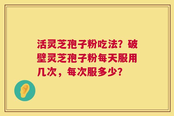 活灵芝孢子粉吃法?破壁灵芝孢子粉每天服用几次,每次服多少? 第1张 活灵芝孢子粉吃法?破壁灵芝孢子粉每天服用几次,每次服多少? 第1张