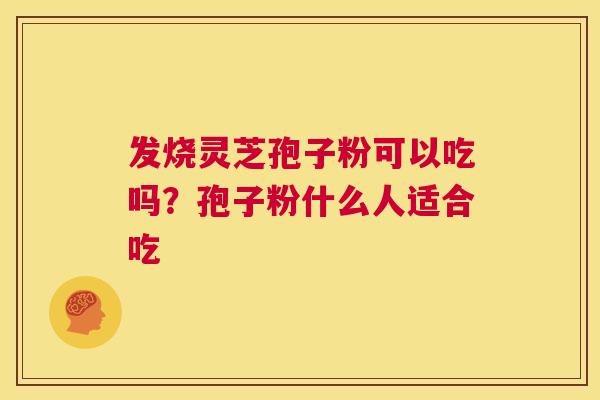 发烧灵芝孢子粉可以吃吗?孢子粉什么人适合吃 第1张 发烧灵芝孢子粉可以吃吗?孢子粉什么人适合吃 第1张
