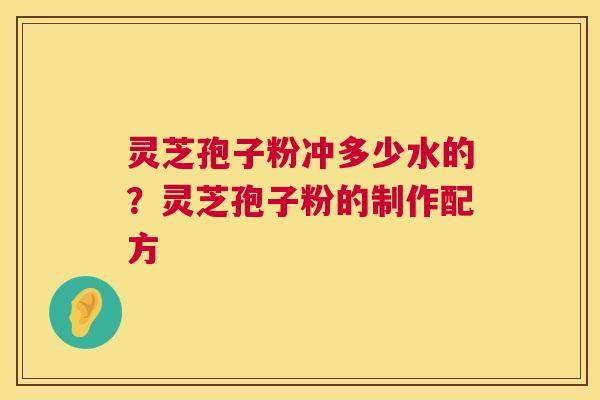 灵芝孢子粉冲多少水的？灵芝孢子粉的制作配方  第1张