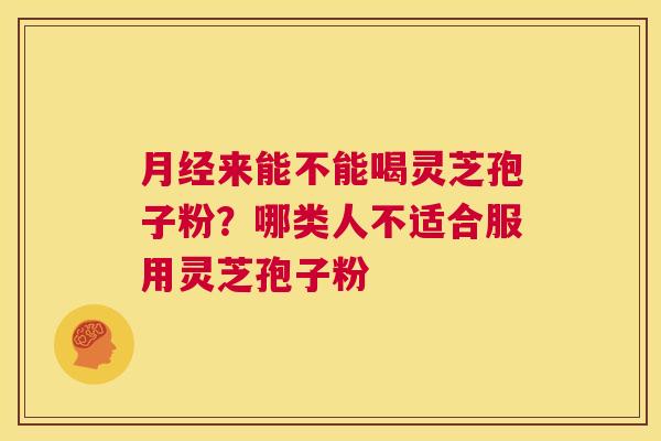 月经来能不能喝灵芝孢子粉?哪类人不适合服用灵芝孢子粉 第1张 月经来能不能喝灵芝孢子粉?哪类人不适合服用灵芝孢子粉 第1张