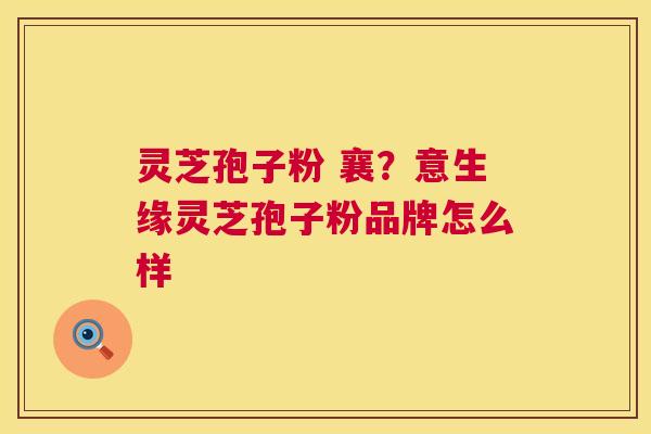 灵芝孢子粉 襄？意生缘灵芝孢子粉品牌怎么样  第1张