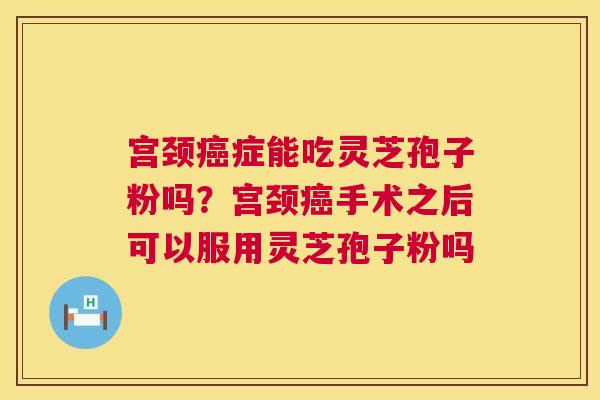 宫颈癌症能吃灵芝孢子粉吗？宫颈癌手术之后可以服用灵芝孢子粉吗  第1张