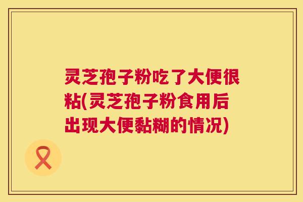 灵芝孢子粉吃了大便很粘(灵芝孢子粉食用后出现大便黏糊的情况) 第1张 灵芝孢子粉吃了大便很粘(灵芝孢子粉食用后出现大便黏糊的情况) 第1张