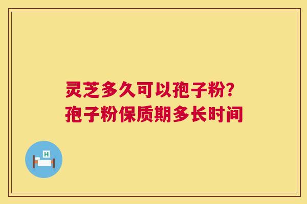 灵芝多久可以孢子粉？孢子粉保质期多长时间  第1张