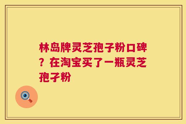 林岛牌灵芝孢子粉口碑?在淘宝买了一瓶灵芝孢孑粉 第1张 林岛牌灵芝孢子粉口碑?在淘宝买了一瓶灵芝孢孑粉 第1张