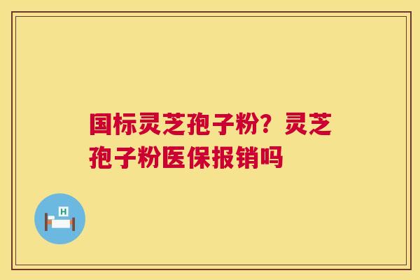 国标灵芝孢子粉?灵芝孢子粉医保报销吗 第1张 国标灵芝孢子粉?灵芝孢子粉医保报销吗 第1张
