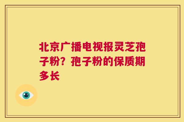 北京广播电视报灵芝孢子粉？孢子粉的保质期多长  第1张