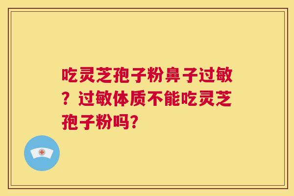 吃灵芝孢子粉鼻子过敏?过敏体质不能吃灵芝孢子粉吗? 第1张 吃灵芝孢子粉鼻子过敏?过敏体质不能吃灵芝孢子粉吗? 第1张