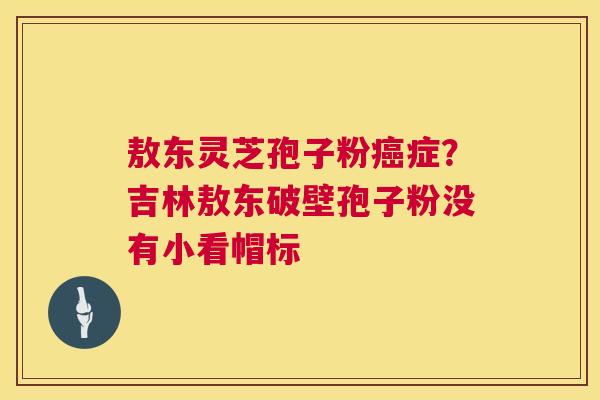 敖东灵芝孢子粉癌症?吉林敖东破壁孢子粉没有小看帽标 第1张 敖东灵芝孢子粉癌症?吉林敖东破壁孢子粉没有小看帽标 第1张