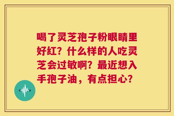 喝了灵芝孢子粉眼睛里好红?什么样的人吃灵芝会过敏啊?最近想入手孢子油,有点担心? 第1张 喝了灵芝孢子粉眼睛里好红?什么样的人吃灵芝会过敏啊?最近想入手孢子油,有点担心? 第1张