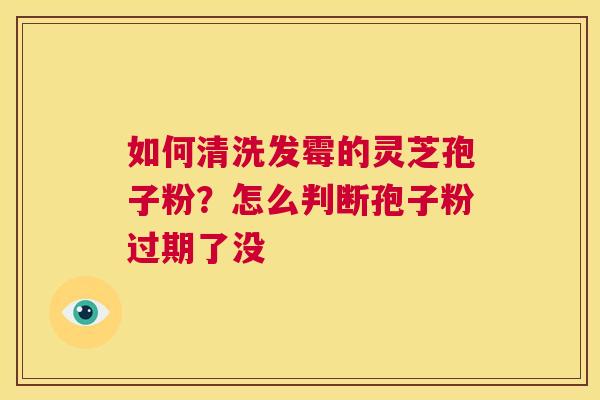 如何清洗发霉的灵芝孢子粉?怎么判断孢子粉过期了没 第1张 如何清洗发霉的灵芝孢子粉?怎么判断孢子粉过期了没 第1张