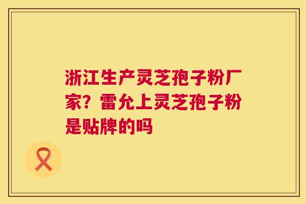浙江生产灵芝孢子粉厂家?雷允上灵芝孢子粉是贴牌的吗 第1张 浙江生产灵芝孢子粉厂家?雷允上灵芝孢子粉是贴牌的吗 第1张
