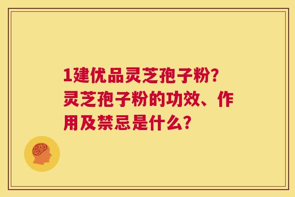 1建优品灵芝孢子粉?灵芝孢子粉的功效、作用及禁忌是什么? 第1张 1建优品灵芝孢子粉?灵芝孢子粉的功效、作用及禁忌是什么? 第1张