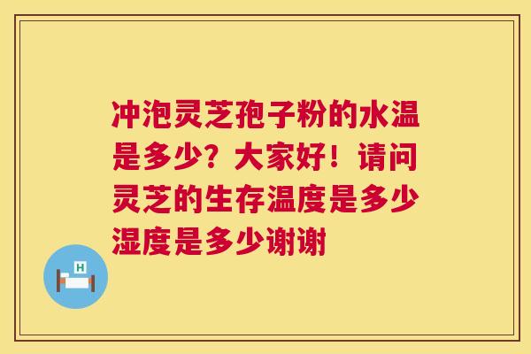 冲泡灵芝孢子粉的水温是多少?大家好!请问灵芝的生存温度是多少湿度是多少谢谢 第1张 冲泡灵芝孢子粉的水温是多少?大家好!请问灵芝的生存温度是多少湿度是多少谢谢 第1张