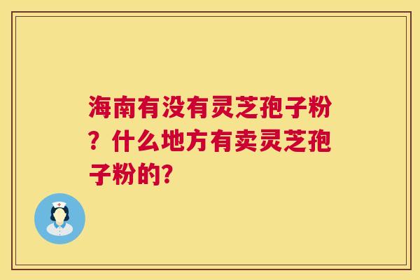 海南有没有灵芝孢子粉?什么地方有卖灵芝孢子粉的? 第1张 海南有没有灵芝孢子粉?什么地方有卖灵芝孢子粉的? 第1张