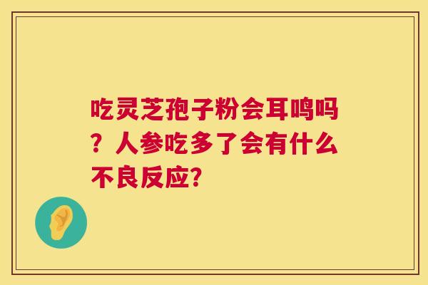 吃灵芝孢子粉会耳鸣吗?人参吃多了会有什么不良反应? 第1张 吃灵芝孢子粉会耳鸣吗?人参吃多了会有什么不良反应? 第1张