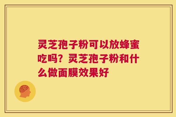 灵芝孢子粉可以放蜂蜜吃吗?灵芝孢子粉和什么做面膜效果好 第1张 灵芝孢子粉可以放蜂蜜吃吗?灵芝孢子粉和什么做面膜效果好 第1张