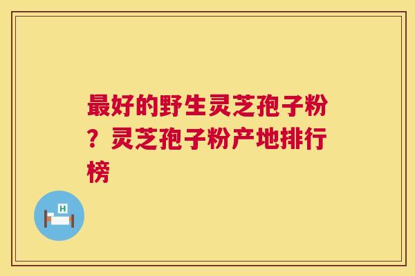 最好的野生灵芝孢子粉?灵芝孢子粉产地排行榜 第1张 最好的野生灵芝孢子粉?灵芝孢子粉产地排行榜 第1张