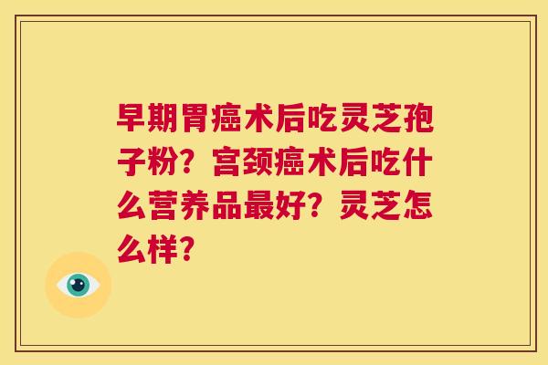 早期胃癌术后吃灵芝孢子粉?宫颈癌术后吃什么营养品最好?灵芝怎么样? 第1张 早期胃癌术后吃灵芝孢子粉?宫颈癌术后吃什么营养品最好?灵芝怎么样? 第1张