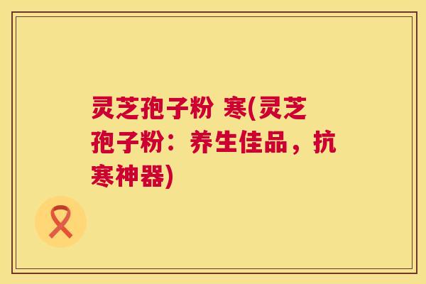 灵芝孢子粉 寒(灵芝孢子粉:养生佳品,抗寒神器) 第1张 灵芝孢子粉 寒(灵芝孢子粉:养生佳品,抗寒神器) 第1张