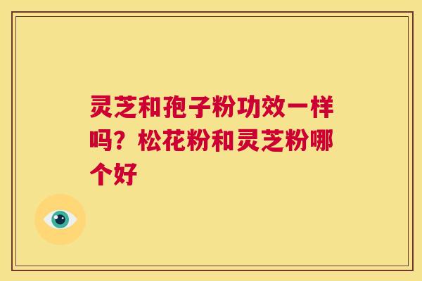 灵芝和孢子粉功效一样吗?松花粉和灵芝粉哪个好 第1张 灵芝和孢子粉功效一样吗?松花粉和灵芝粉哪个好 第1张