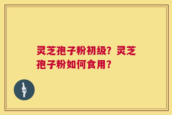 灵芝孢子粉初级?灵芝孢子粉如何食用? 第1张 灵芝孢子粉初级?灵芝孢子粉如何食用? 第1张