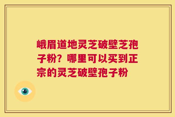 峨眉道地灵芝破壁芝孢子粉?哪里可以买到正宗的灵芝破壁孢子粉 第1张 峨眉道地灵芝破壁芝孢子粉?哪里可以买到正宗的灵芝破壁孢子粉 第1张