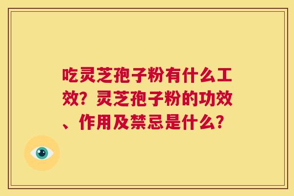 吃灵芝孢子粉有什么工效?灵芝孢子粉的功效、作用及禁忌是什么? 第1张 吃灵芝孢子粉有什么工效?灵芝孢子粉的功效、作用及禁忌是什么? 第1张
