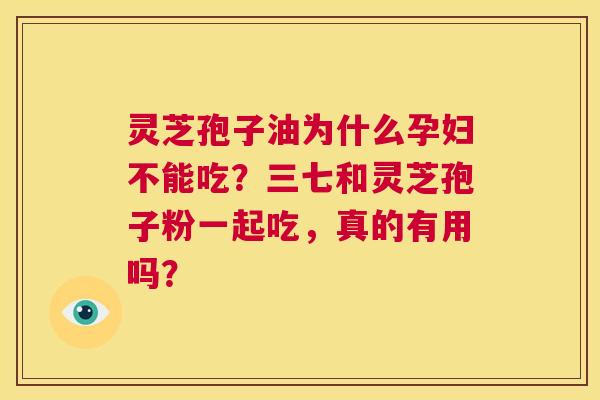 灵芝孢子油为什么孕妇不能吃?三七和灵芝孢子粉一起吃,真的有用吗? 第1张 灵芝孢子油为什么孕妇不能吃?三七和灵芝孢子粉一起吃,真的有用吗? 第1张