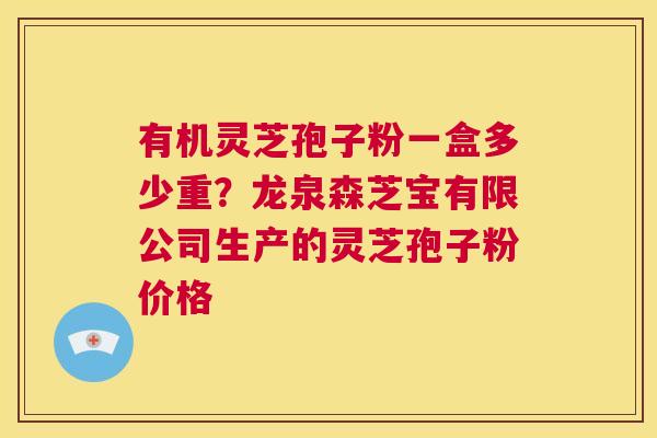 有机灵芝孢子粉一盒多少重?龙泉森芝宝有限公司生产的灵芝孢子粉价格 第1张 有机灵芝孢子粉一盒多少重?龙泉森芝宝有限公司生产的灵芝孢子粉价格 第1张