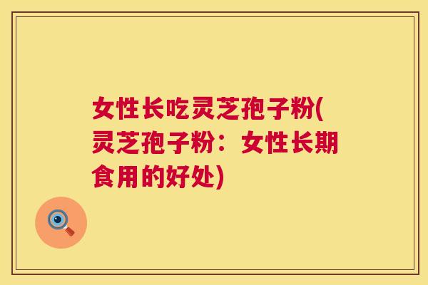 女性长吃灵芝孢子粉(灵芝孢子粉:女性长期食用的好处) 第1张 女性长吃灵芝孢子粉(灵芝孢子粉:女性长期食用的好处) 第1张