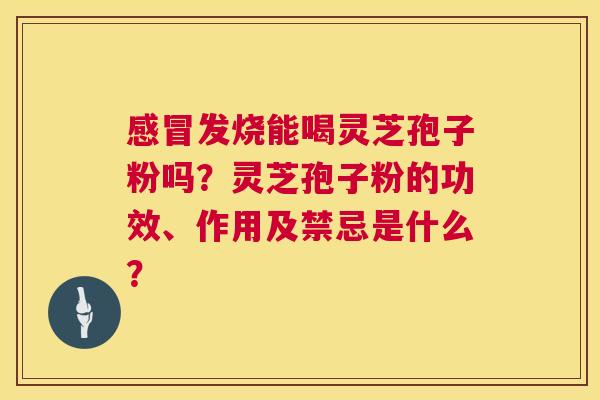 感冒发烧能喝灵芝孢子粉吗?灵芝孢子粉的功效、作用及禁忌是什么? 第1张 感冒发烧能喝灵芝孢子粉吗?灵芝孢子粉的功效、作用及禁忌是什么? 第1张