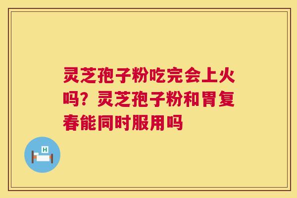 灵芝孢子粉吃完会上火吗?灵芝孢子粉和胃复春能同时服用吗 第1张 灵芝孢子粉吃完会上火吗?灵芝孢子粉和胃复春能同时服用吗 第1张