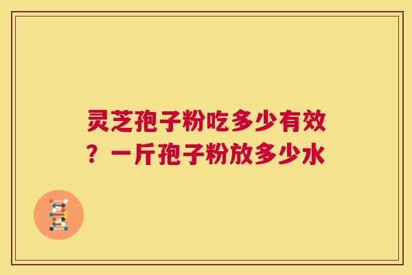 灵芝孢子粉吃多少有效？一斤孢子粉放多少水  第1张